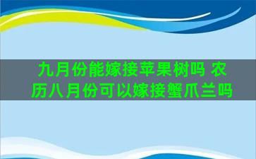 九月份能嫁接苹果树吗 农历八月份可以嫁接蟹爪兰吗